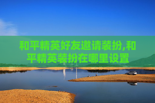 和平精英好友邀请装扮,和平精英装扮在哪里设置