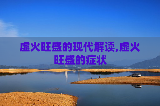 虚火旺盛的现代解读,虚火旺盛的症状