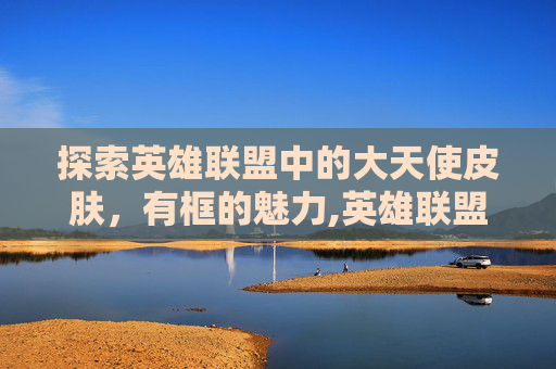 探索英雄联盟中的大天使皮肤，有框的魅力,英雄联盟大天使皮肤排行