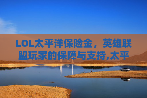 LOL太平洋保险金，英雄联盟玩家的保障与支持,太平洋联盟会员赔偿2020