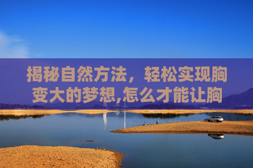 揭秘自然方法,轻松实现胸变大的梦想,怎么才能让胸变大的方法 揭秘自然方法,轻松实现胸变大的梦想,怎么才能让胸变大的方法