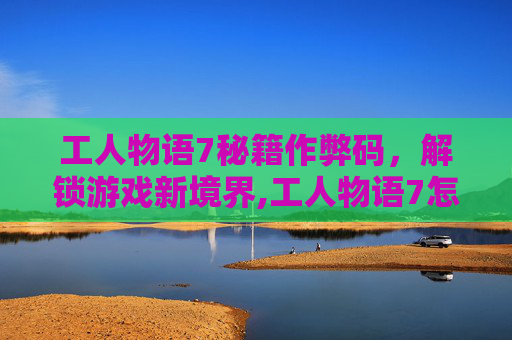 工人物语7秘籍作弊码，解锁游戏新境界,工人物语7怎么输入秘籍