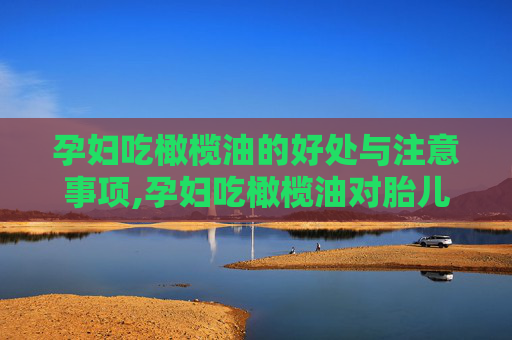 孕妇吃橄榄油的好处与注意事项,孕妇吃橄榄油对胎儿的好处