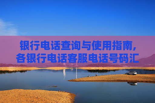 银行电话查询与使用指南,各银行电话客服电话号码汇总