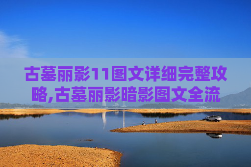 古墓丽影11图文详细完整攻略,古墓丽影暗影图文全流程攻略