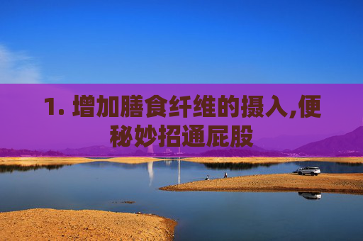 1. 增加膳食纤维的摄入,便秘妙招通屁股