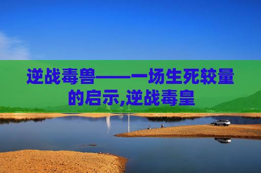 逆战毒兽——一场生死较量的启示,逆战毒皇 逆战毒兽——一场生死较量的启示,逆战毒皇