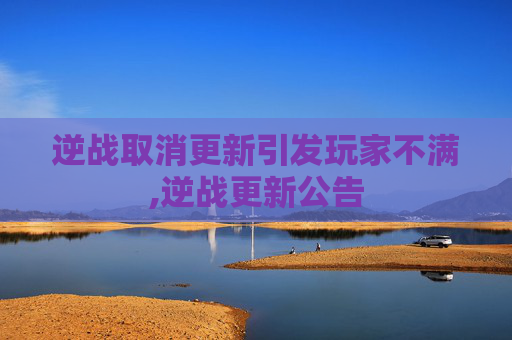 逆战取消更新引发玩家不满,逆战更新公告 逆战取消更新引发玩家不满,逆战更新公告
