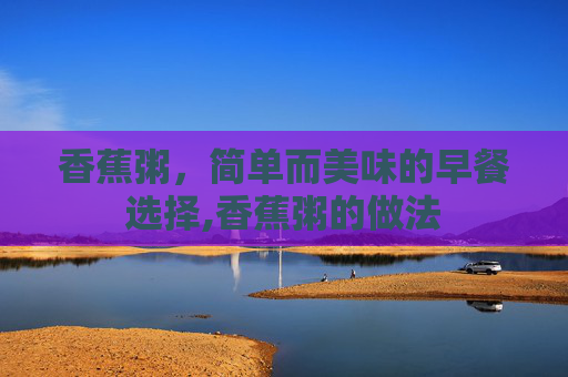 香蕉粥,简单而美味的早餐选择,香蕉粥的做法 香蕉粥,简单而美味的早餐选择,香蕉粥的做法