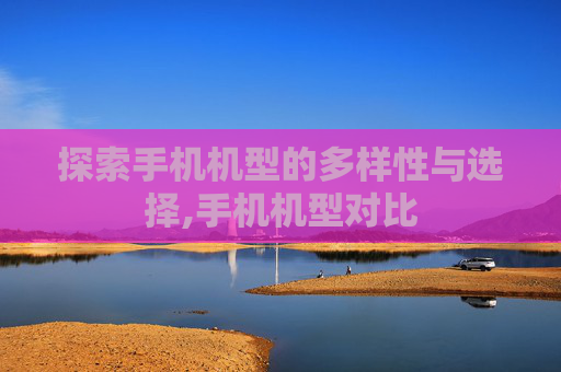 探索手机机型的多样性与选择,手机机型对比