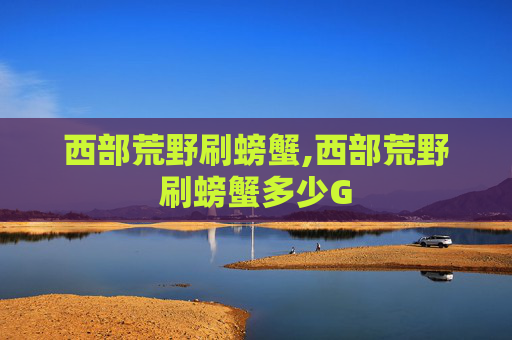 西部荒野刷螃蟹,西部荒野刷螃蟹多少G 西部荒野刷螃蟹,西部荒野刷螃蟹多少G
