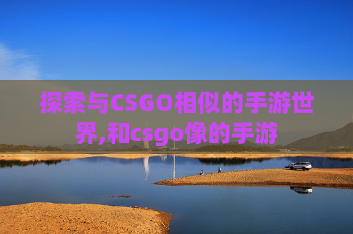 探索与CSGO相似的手游世界,和csgo像的手游