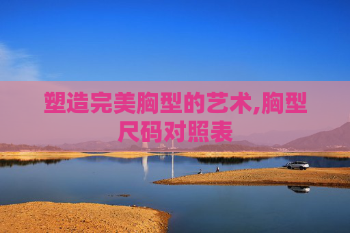 塑造完美胸型的艺术,胸型尺码对照表