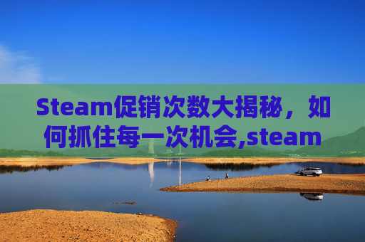 Steam促销次数大揭秘,如何抓住每一次机会,steam有几个促销节 Steam促销次数大揭秘,如何抓住每一次机会,steam有几个促销节