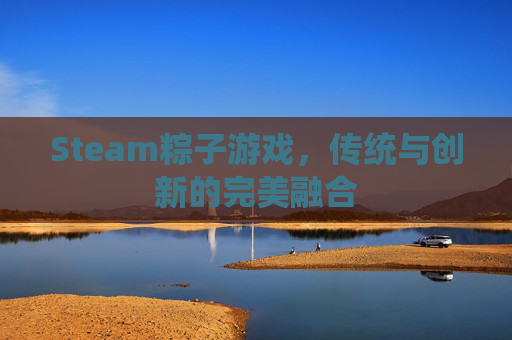 Steam粽子游戏,传统与创新的完美融合 Steam粽子游戏,传统与创新的完美融合