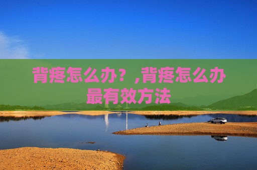 背疼怎么办?,背疼怎么办最有效方法 背疼怎么办?,背疼怎么办最有效方法