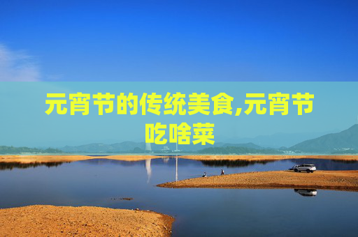 元宵节的传统美食,元宵节吃啥菜