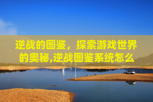 逆战的图鉴,探索游戏世界的奥秘,逆战图鉴系统怎么签到 逆战的图鉴,探索游戏世界的奥秘,逆战图鉴系统怎么签到