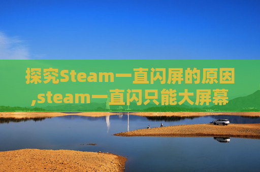 探究Steam一直闪屏的原因,steam一直闪只能大屏幕 探究Steam一直闪屏的原因,steam一直闪只能大屏幕