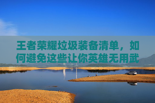 王者荣耀垃圾装备清单,如何避免这些让你英雄无用武之地的装备?,王者荣耀垃圾装备清单怎么看 王者荣耀垃圾装备清单,如何避免这些让你英雄无用武之地的装备?,王者荣耀垃圾装备清单怎么看