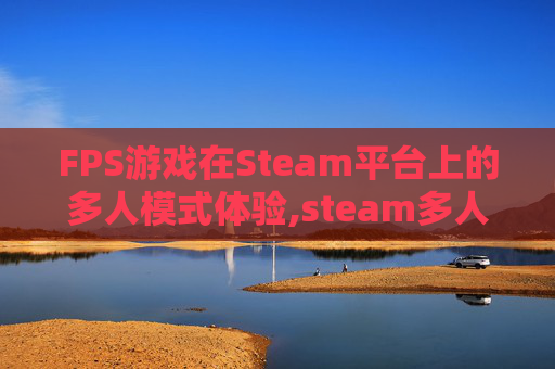 FPS游戏在Steam平台上的多人模式体验,steam多人对战游戏推荐 FPS游戏在Steam平台上的多人模式体验,steam多人对战游戏推荐
