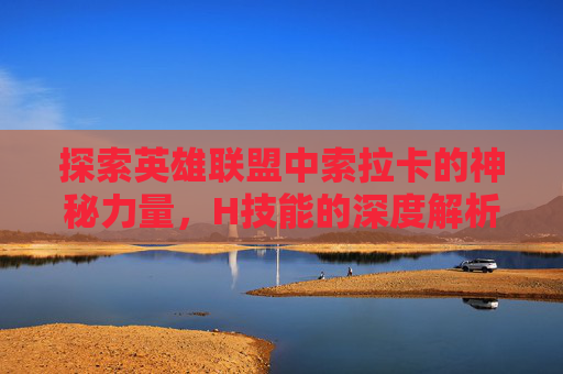 探索英雄联盟中索拉卡的神秘力量,H技能的深度解析,英雄联盟索拉卡简介 探索英雄联盟中索拉卡的神秘力量,H技能的深度解析,英雄联盟索拉卡简介