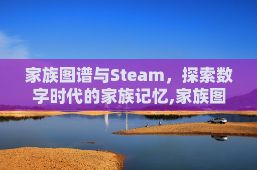 家族图谱与Steam,探索数字时代的家族记忆,家族图谱怎么制作 家族图谱与Steam,探索数字时代的家族记忆,家族图谱怎么制作