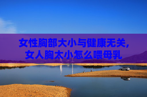 女性胸部大小与健康无关,女人胸太小怎么喂母乳
