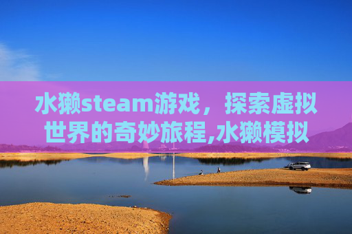 水獭steam游戏,探索虚拟世界的奇妙旅程,水獭模拟 水獭steam游戏,探索虚拟世界的奇妙旅程,水獭模拟