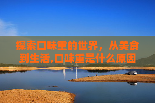 探索口味重的世界,从美食到生活,口味重是什么原因 探索口味重的世界,从美食到生活,口味重是什么原因