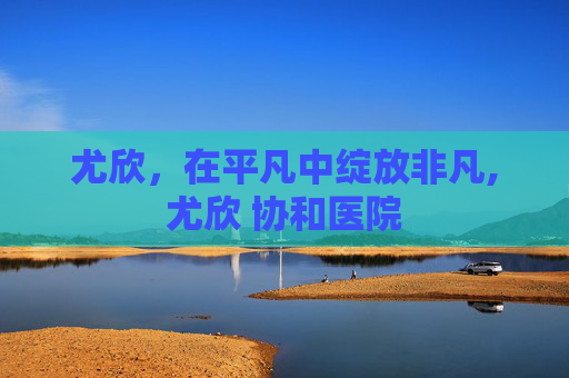 尤欣，在平凡中绽放非凡,尤欣 协和医院