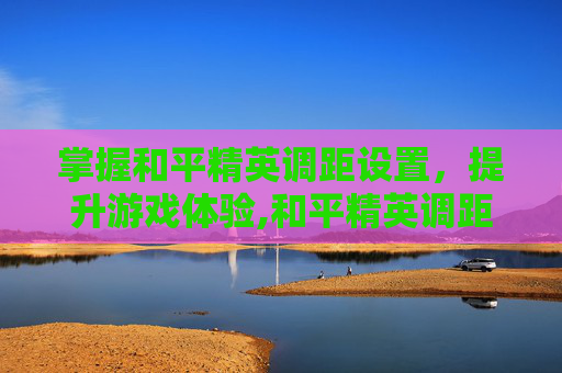 掌握和平精英调距设置，提升游戏体验,和平精英调距怎么调出来