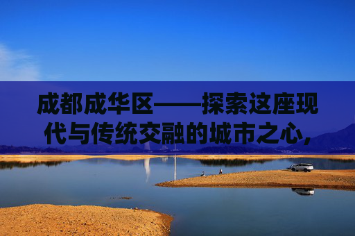成都成华区——探索这座现代与传统交融的城市之心,成都成华区房价