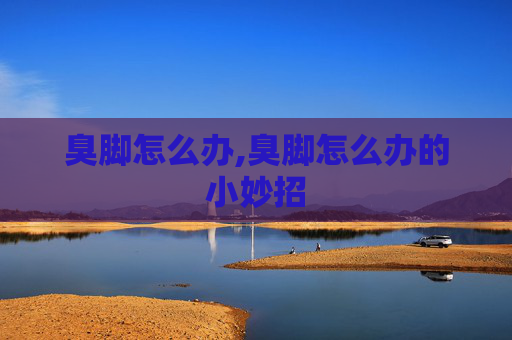臭脚怎么办,臭脚怎么办的小妙招