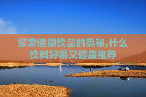 探索健康饮品的奥秘,什么饮料好喝又健康推荐