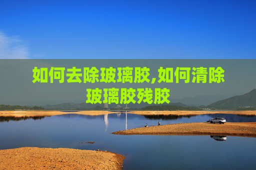 如何去除玻璃胶,如何清除玻璃胶残胶