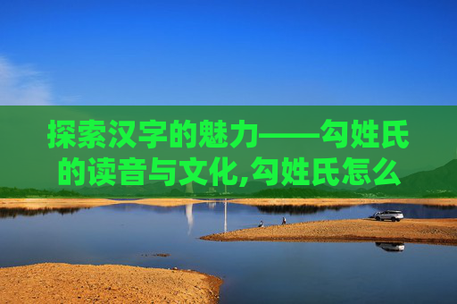 探索汉字的魅力——勾姓氏的读音与文化,勾姓氏怎么读哪个民族