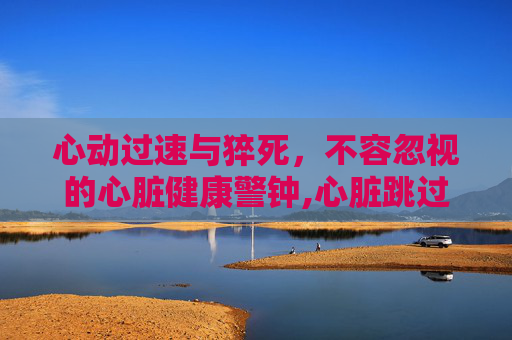 心动过速与猝死，不容忽视的心脏健康警钟,心脏跳过快是什么病