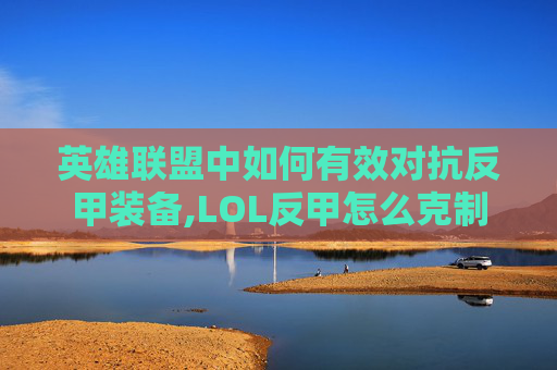 英雄联盟中如何有效对抗反甲装备,LOL反甲怎么克制