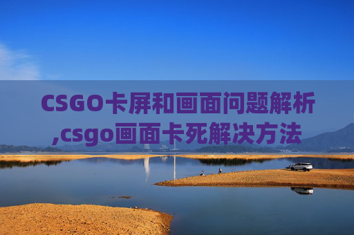 CSGO卡屏和画面问题解析,csgo画面卡死解决方法