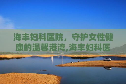 海丰妇科医院，守护女性健康的温馨港湾,海丰妇科医院哪个好