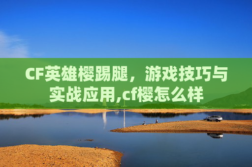 CF英雄樱踢腿，游戏技巧与实战应用,cf樱怎么样