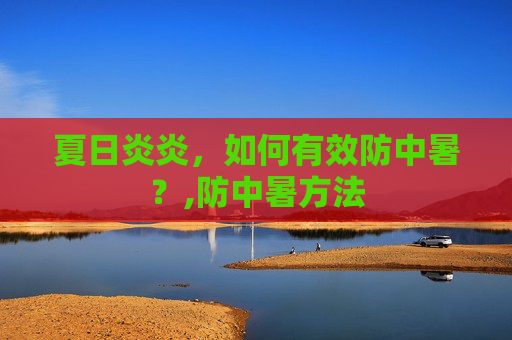 夏日炎炎，如何有效防中暑？,防中暑方法