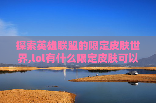 探索英雄联盟的限定皮肤世界,lol有什么限定皮肤可以用