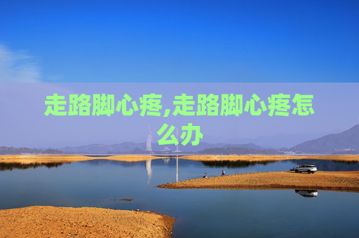 走路脚心疼,走路脚心疼怎么办