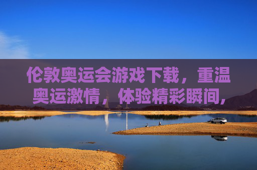 伦敦奥运会游戏下载，重温奥运激情，体验精彩瞬间,伦敦奥运会游戏下载安装