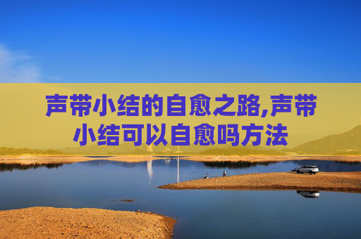 声带小结的自愈之路,声带小结可以自愈吗方法