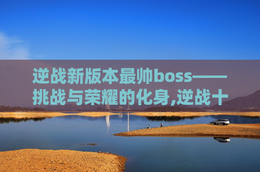逆战新版本最帅boss——挑战与荣耀的化身,逆战十大最强boss排行