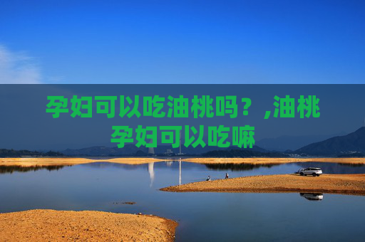 孕妇可以吃油桃吗？,油桃孕妇可以吃嘛