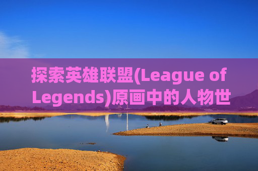 探索英雄联盟(League of Legends)原画中的人物世界,lol人物原画线稿